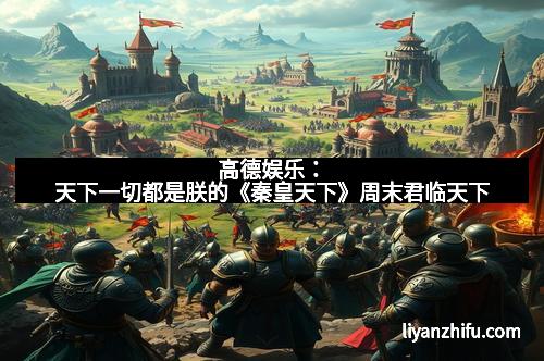 高德娱乐:天下一切都是朕的《秦皇天下》周末君临天下