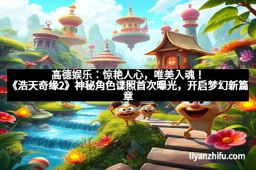 高德娱乐:惊艳人心,唯美入魂!《浩天奇缘2》神秘角色谍照首次曝光,开启梦幻新篇章